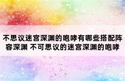 不思议迷宫深渊的咆哮有哪些搭配阵容深渊 不可思议的迷宫深渊的咆哮